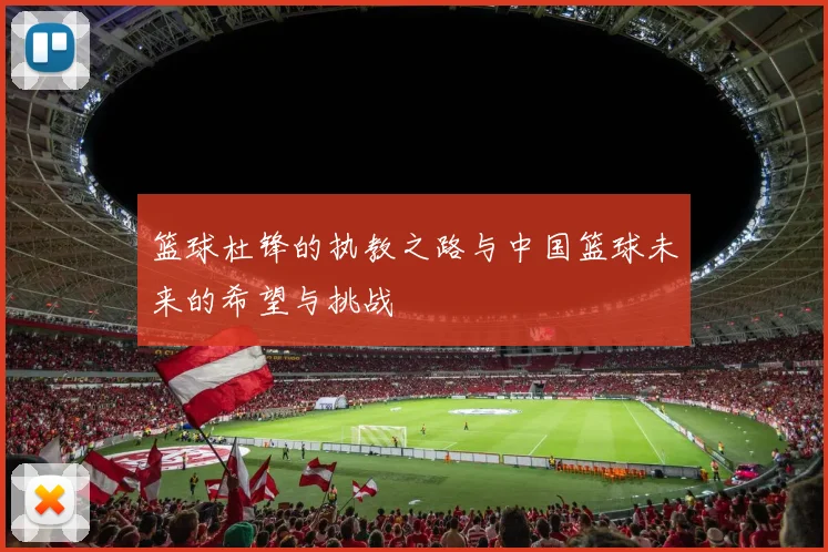 篮球杜锋的执教之路与中国篮球未来的希望与挑战