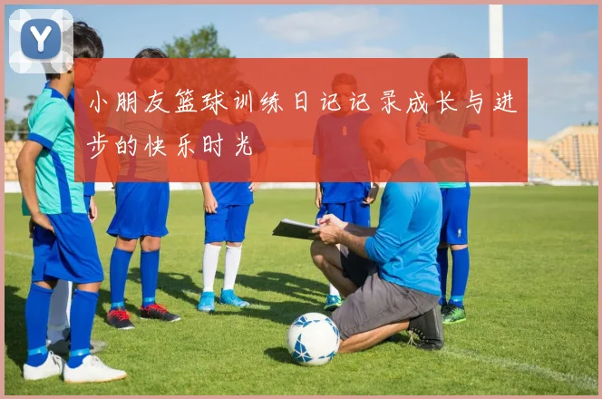 小朋友篮球训练日记记录成长与进步的快乐时光
