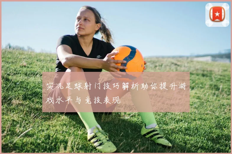 实况足球射门技巧解析助你提升游戏水平与竞技表现