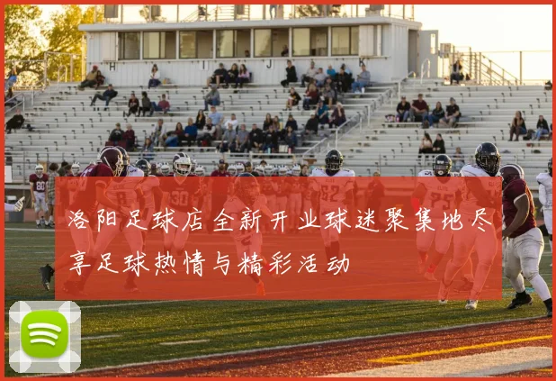 洛阳足球店全新开业球迷聚集地尽享足球热情与精彩活动