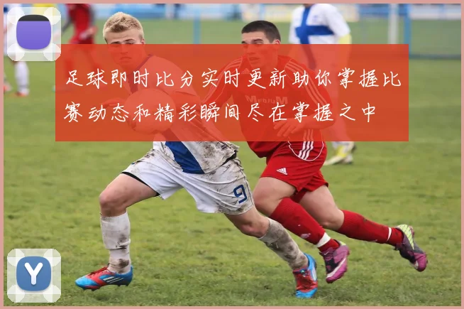 足球即时比分实时更新助你掌握比赛动态和精彩瞬间尽在掌握之中