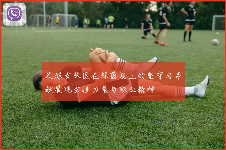 足球女队医在绿茵场上的坚守与奉献展现女性力量与职业精神