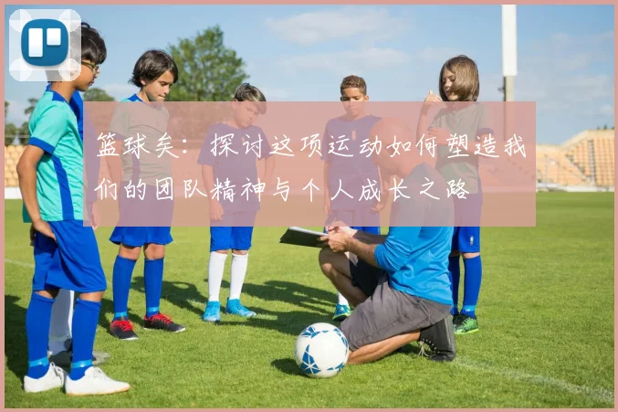 篮球矣：探讨这项运动如何塑造我们的团队精神与个人成长之路