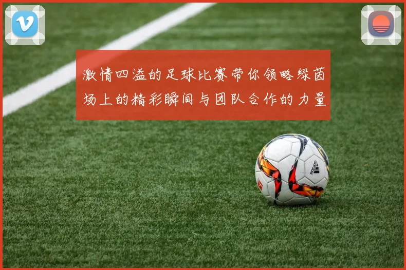 激情四溢的足球比赛带你领略绿茵场上的精彩瞬间与团队合作的力量