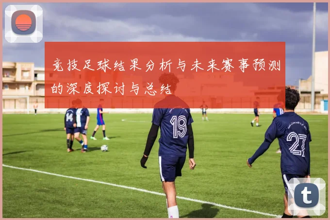 竞技足球结果分析与未来赛事预测的深度探讨与总结