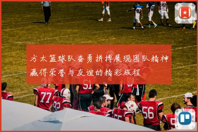 方太篮球队奋勇拼搏展现团队精神赢得荣誉与友谊的精彩旅程