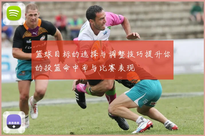 篮球目标的选择与调整技巧提升你的投篮命中率与比赛表现