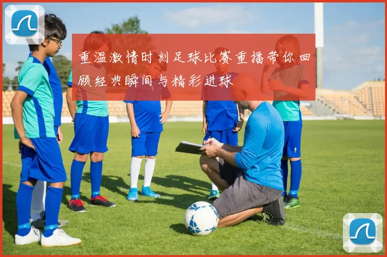 重温激情时刻足球比赛重播带你回顾经典瞬间与精彩进球