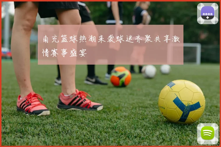 南充篮球热潮来袭球迷齐聚共享激情赛事盛宴