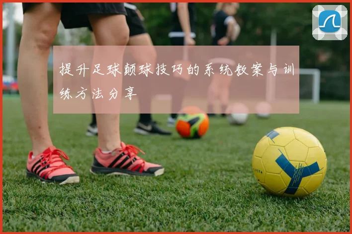 提升足球颠球技巧的系统教案与训练方法分享