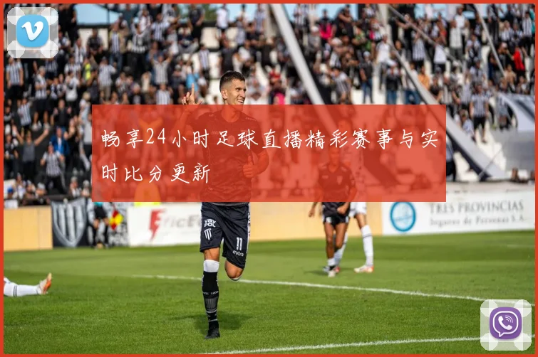 畅享24小时足球直播精彩赛事与实时比分更新