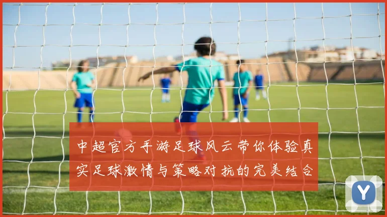中超官方手游足球风云带你体验真实足球激情与策略对抗的完美结合