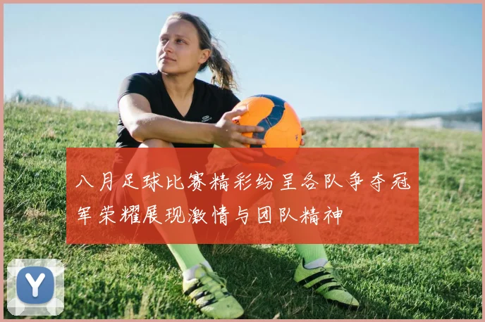 八月足球比赛精彩纷呈各队争夺冠军荣耀展现激情与团队精神