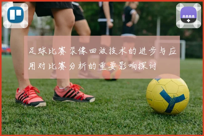 足球比赛录像回放技术的进步与应用对比赛分析的重要影响探讨